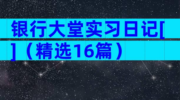 银行大堂实习日记[]（精选16篇）